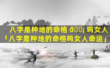 八字是种地的命格 🐡 吗女人「八字是种地的命格吗女人命运」